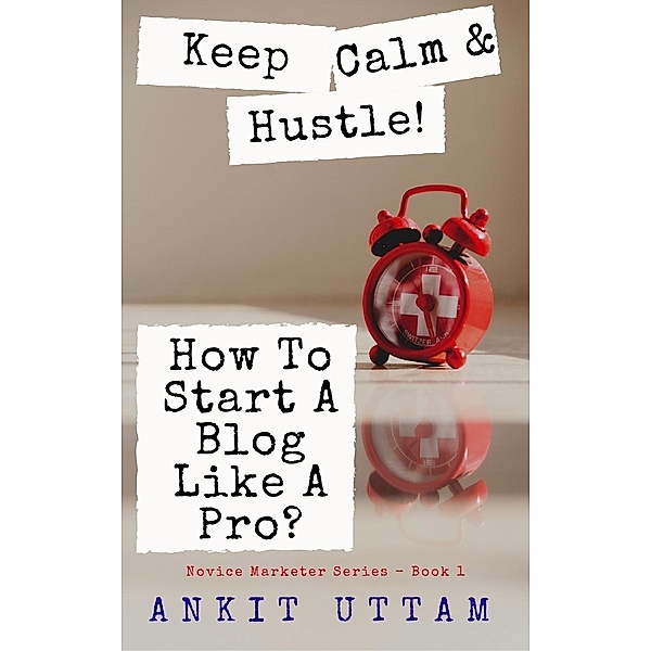 Novice Marketer Series: Keep Calm and Hustle! How To Start A Blog Like A Pro?: 8 steps to begin blogging Like An Industry Pro (Novice Marketer Series), Ankit Uttam