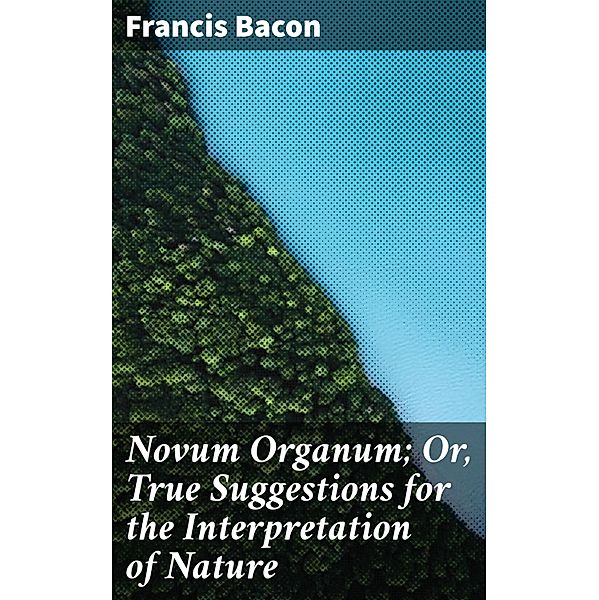 Novum Organum; Or, True Suggestions for the Interpretation of Nature, Francis Bacon