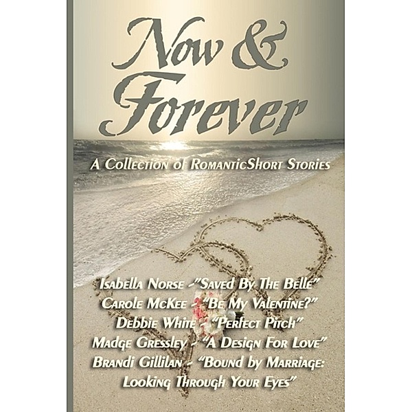 Now & Forever: A Collection of Romantic Short Stories, Debbie White, Carole McKee, Brandi Gillilan, Madge Gressley, Isabella Norse