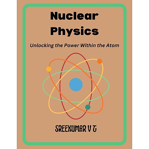 Nuclear Physics: Unlocking the Power Within the Atom, Sreekumar V T