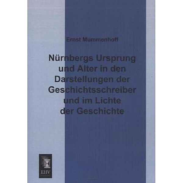 Nürnbergs Ursprung und Alter in den Darstellungen der Geschichtsschreiber und im Lichte der Geschichte, Ernst Mummenhoff