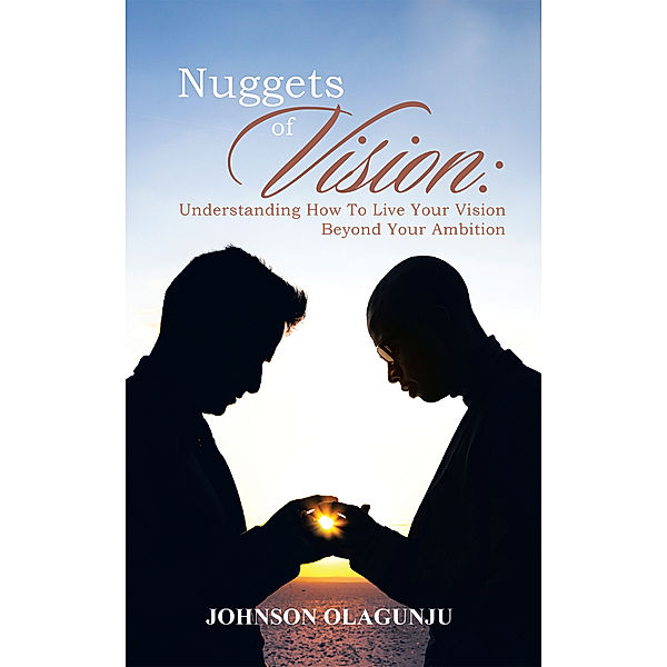 Nuggets of Vision: Understanding  How to Live Your Vision  Beyond Your Ambition, Johnson Olagunju