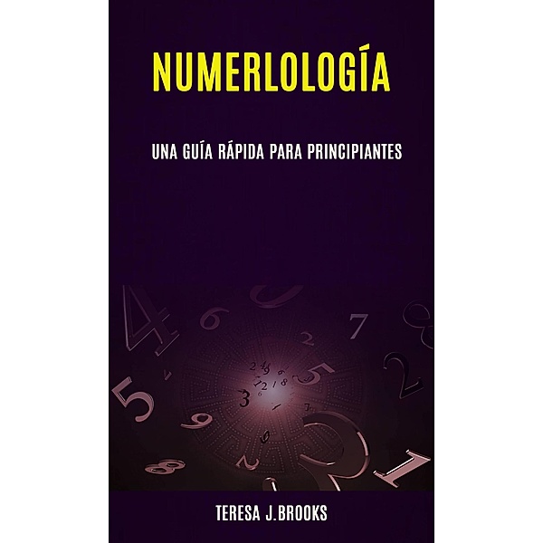 Numerlología; una guía rápida para principiantes, Teresa J. Brooks