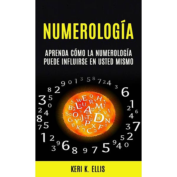 Numerología: Aprenda Cómo La Numerología Puede Influirse en Usted Mismo, Keri K. Ellis