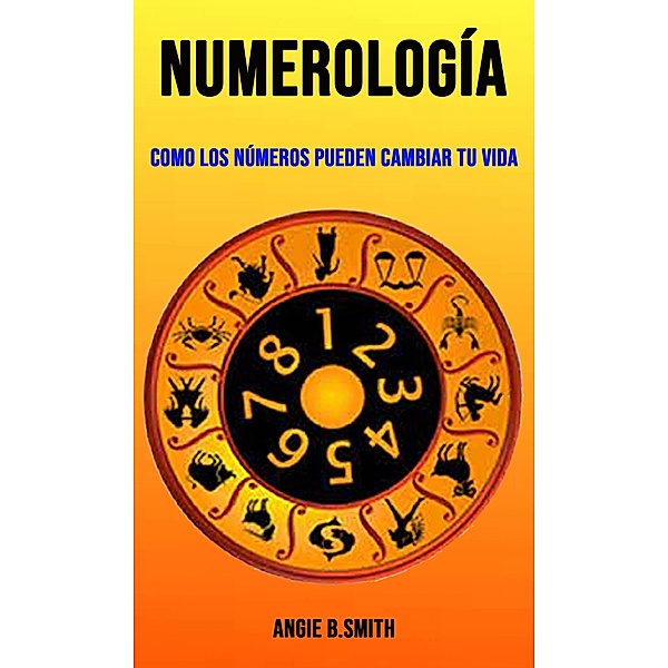 Numerología: como los números pueden cambiar tu vida, Angie B. Smith