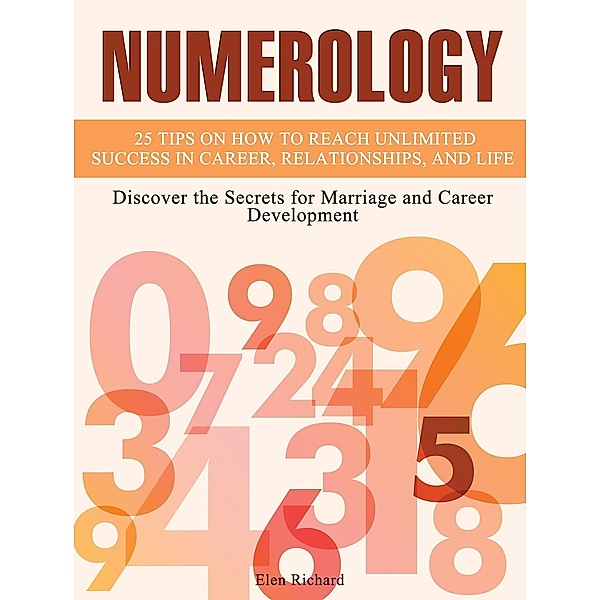 Numerology: 25 Tips on How To Reach Unlimited Success In Career, Relationships, and Life. Discover the Secrets for Marriage and Career Development, Elen Richard