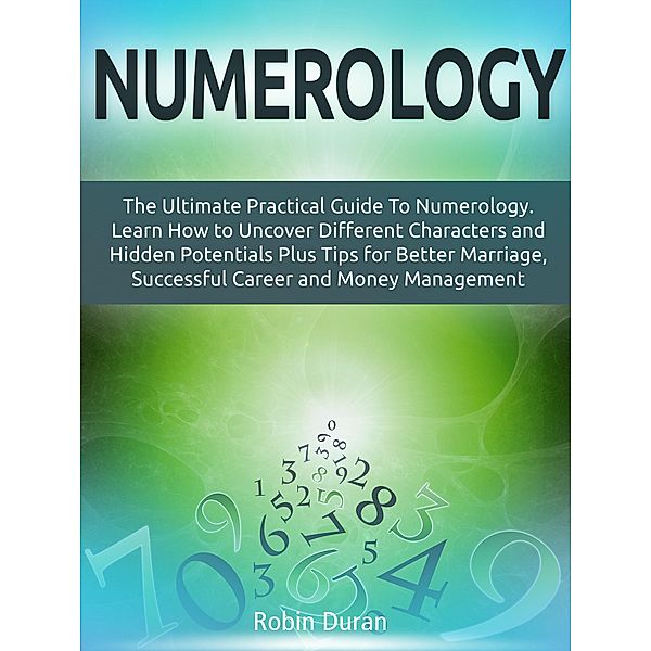 Numerology: The Ultimate Practical Guide To Numerology. Learn How to Uncover Different Characters and Hidden Potentials Plus Tips for Better Marriage, Successful Career and Money Management, Robin Duran