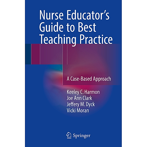 Nurse Educator's Guide to Best Teaching Practice, Keeley C. Harmon, Joe Ann Clark, Jeffery M. Dyck, Vicki Moran
