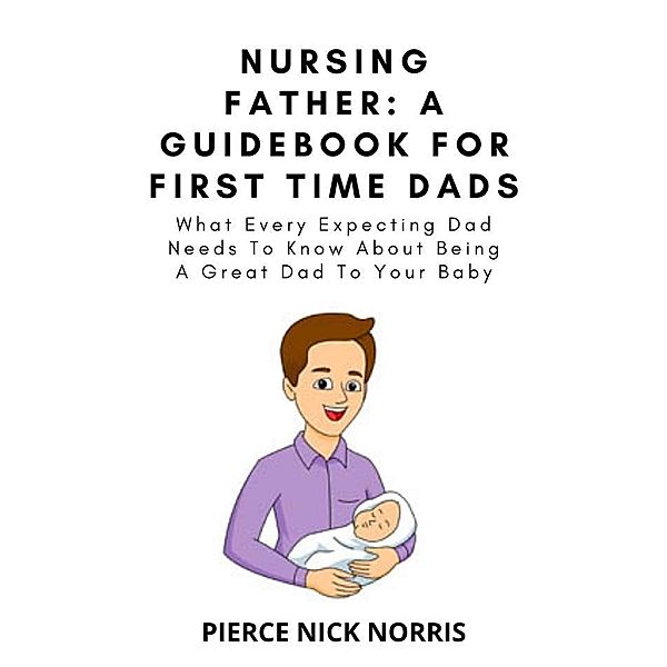 NURSING FATHER: A Guidebook For First Time Dads, Pierce Nick Norris