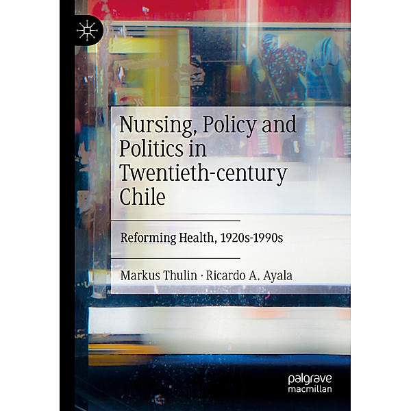 Nursing, Policy and Politics in Twentieth-century Chile, Markus Thulin, Ricardo A. Ayala