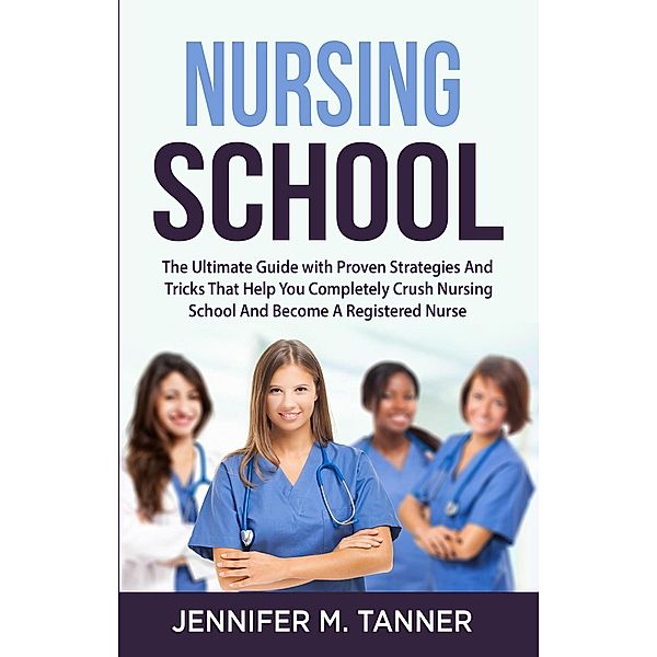 Nursing School: The Ultimate Guide with Proven Strategies and Tricks That Help You Completely Crush Nursing School and Become a Registered Nurse, Mary J. Haws