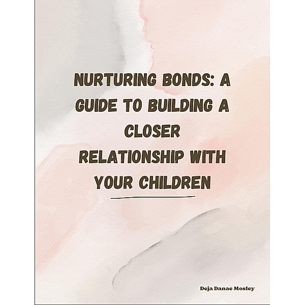 Nurturing Bonds: A Guide to Building a Closer Relationship with Your Children, Deja Mosley