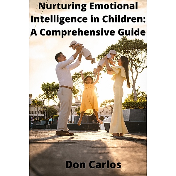 Nurturing Emotional Intelligence in Children: A Comprehensive Guide., Don Carlos