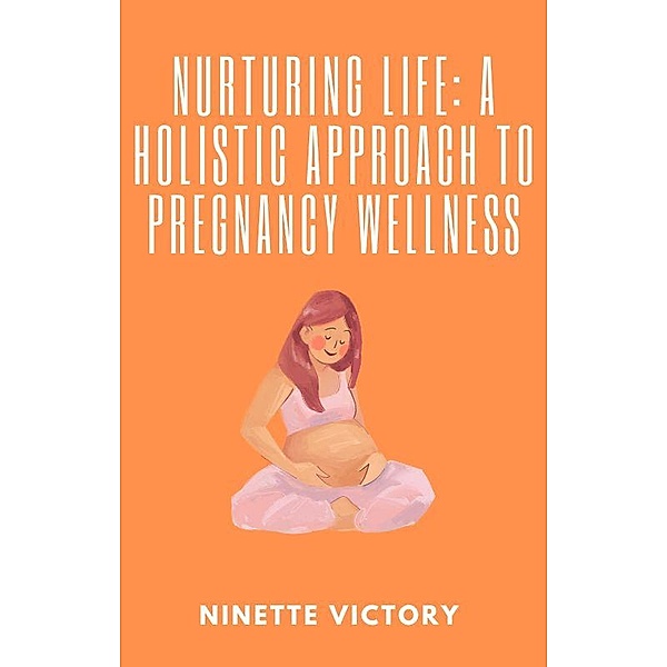 Nurturing Life: A Holistic Approach to Pregnancy Wellness, Ninette Victory