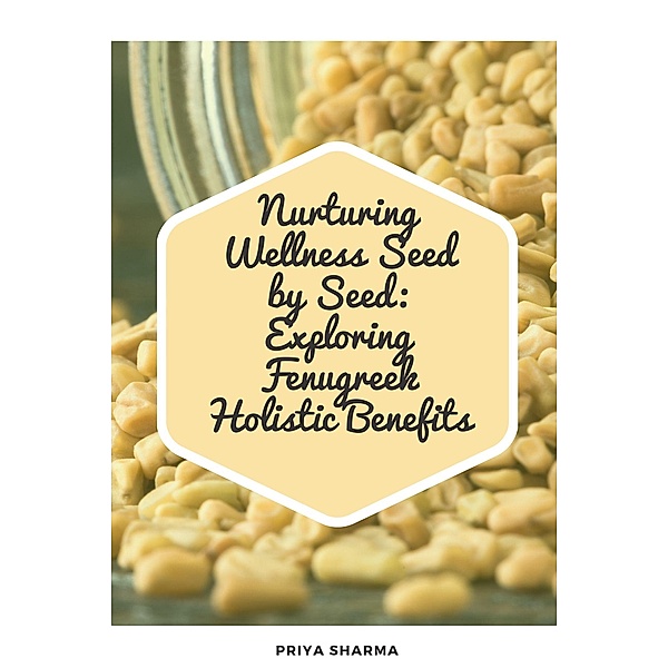 Nurturing Wellness Seed by Seed: Exploring Fenugreek Holistic Benefits, Priya Sharma