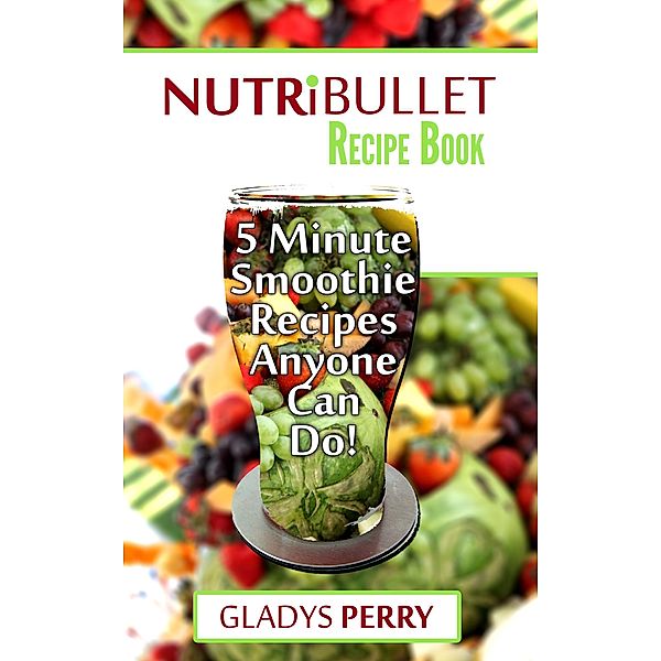 Nutribullet Recipe Book: 130+ A-Z 5 Minute Energy Smoothie Recipes Anyone Can Do! Nutribullet Natural Healing Foods + Smoothies for Runners, Healthy Breakfast Ideas, Smoothies for Diabetics AND MORE, Gladys Perry