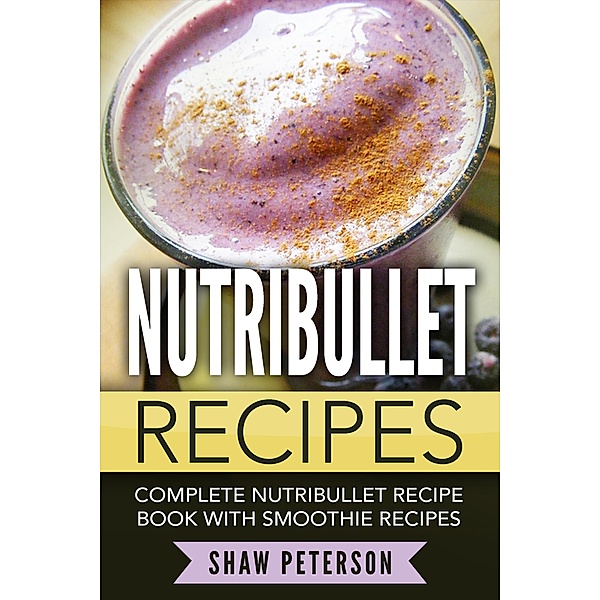 Nutribullet Recipes: Complete Nutribullet Recipe Book With Smoothie Recipes, Shaw Peterson