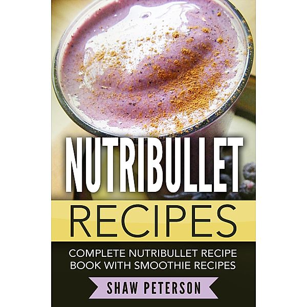 Nutribullet Recipes: Complete Nutribullet Recipe Book With Smoothie Recipes, Shaw Peterson