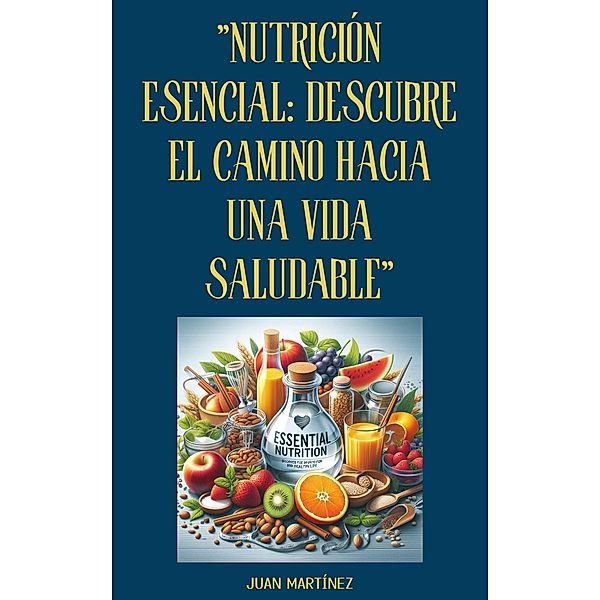 Nutrición Esencial: Descubre el Camino hacia una Vida Saludable, Juan Martinez