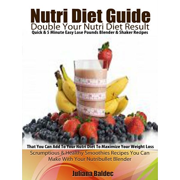 NutriDiet Guide: Double Your NutriDiet Results: Quick & 5 Minute Easy Lose Pounds Blender & Shaker Recipes You Can Add To Your NutriDiet To Maximize Your Weight Loss - Scrumptious & Healthy Smoothies Recipes You Can Make With Your Nutribullet Blender, Juliana Baldec