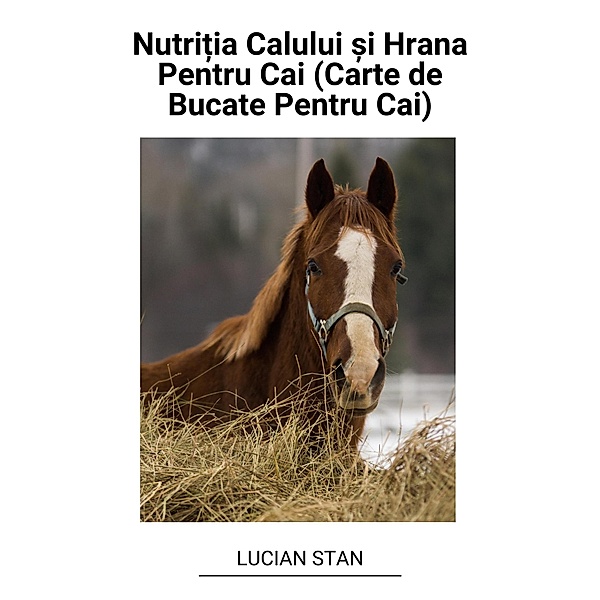 Nutri¿ia Calului ¿i Hrana Pentru Cai (Carte de Bucate Pentru Cai), Lucian Stan
