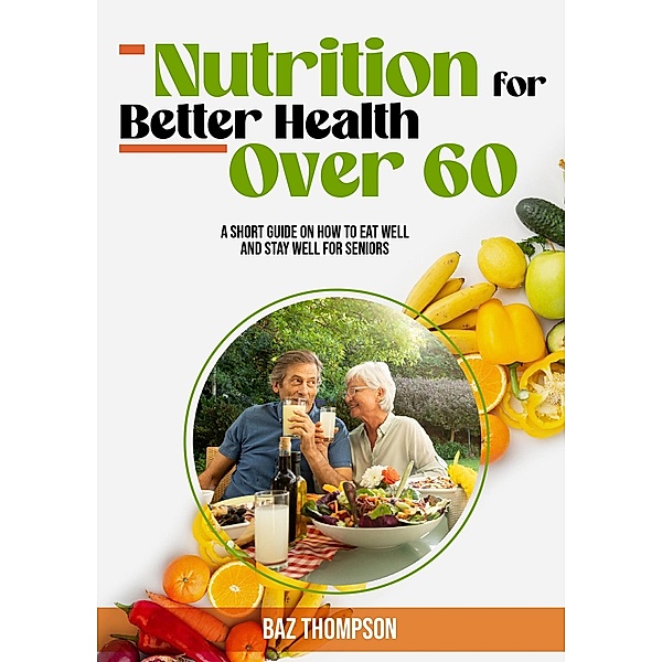 Nutrition for Better Health Over 60: A Short Guide on How to Eat Well and Stay Well for Seniors (Strength Training for Seniors) / Strength Training for Seniors, Baz Thompson