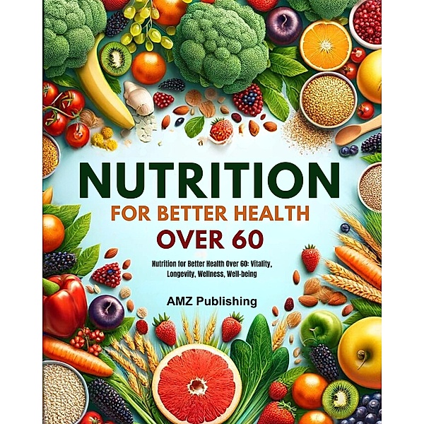 Nutrition for Better Health Over 60 : Nutrition for Better Health Over 60: Vitality, Longevity, Wellness, Well-being, Amz Publishing