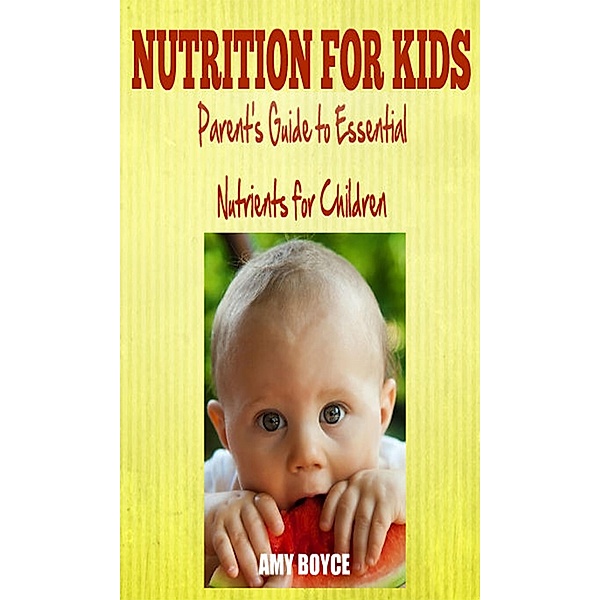 Nutrition fro Kids: Parent's Guide to Essential Nutrients for Children, Amy Boyce