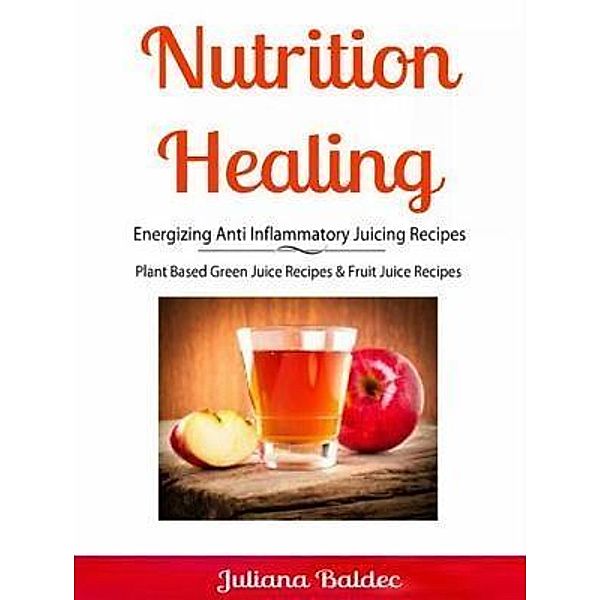 Nutrition Healing: Energizing Anti Inflammatory Juicing Recipes / Inge Baum, Juliana Baldec