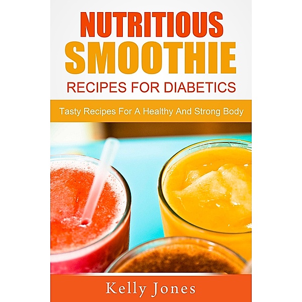 Nutritious Smoothie Recipes For Diabetics: Tasty Recipes For A Healthy And Strong Body, Kelly Jones