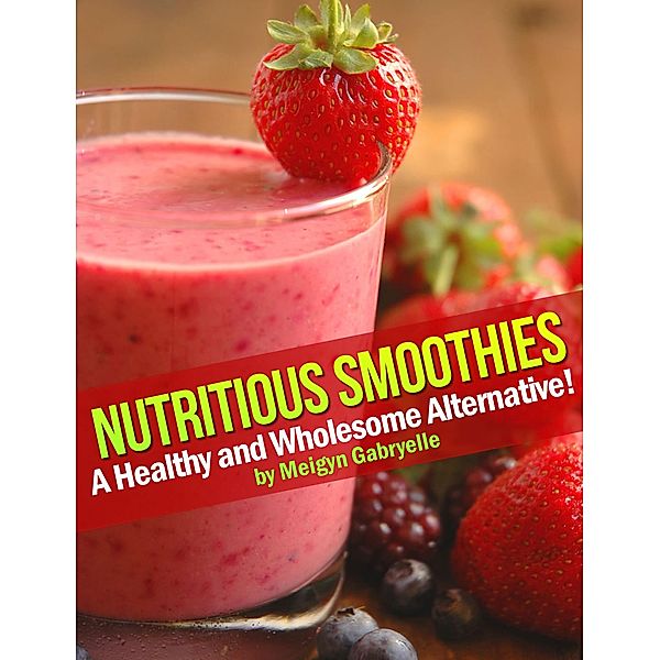 Nutritious Smoothies:  A Healthy and Wholesome Alternative!, Meigyn Gabryelle