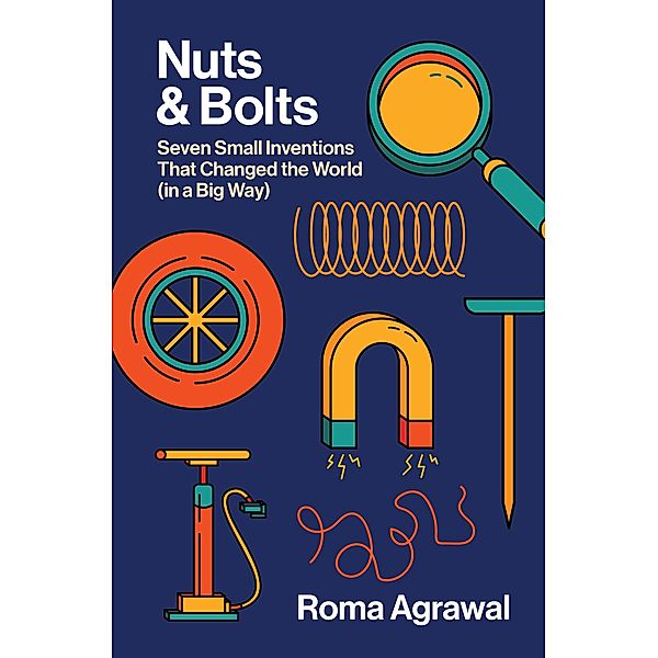 Nuts and Bolts: Seven Small Inventions That Changed the World in a Big Way, Roma Agrawal