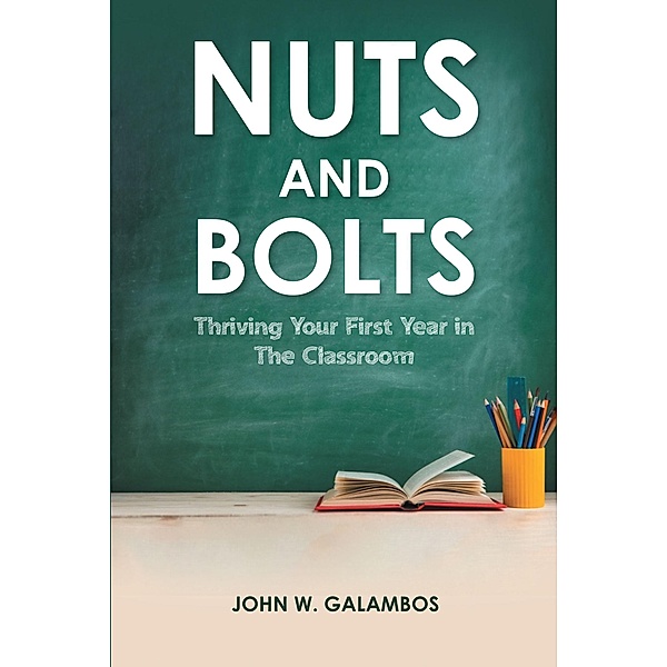 Nuts and Bolts - Thriving Your First Year in the Classroom, John W. Galambos