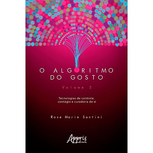 O Algoritmo do Gosto: Tecnologias de Controle, Contágio e Curadoria de SI; Volume 2, Rose Marie Santini