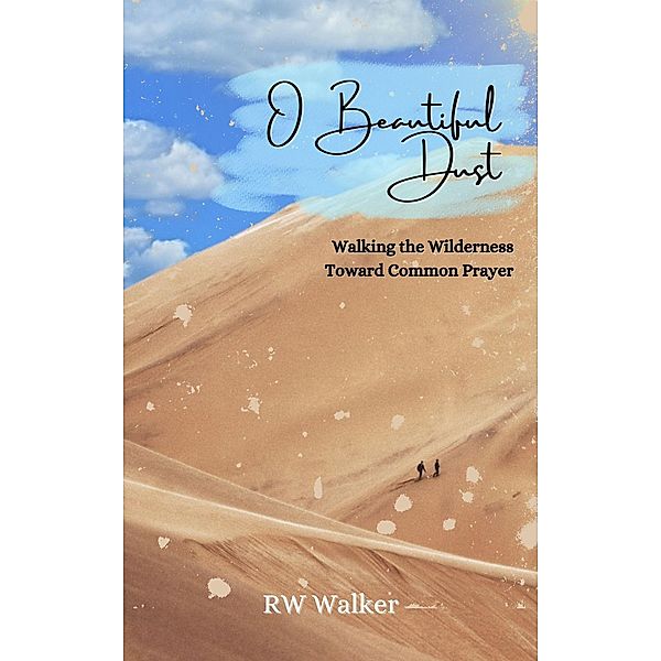 O Beautiful Dust: Walking the Wilderness Toward Common Prayer, Rw Walker