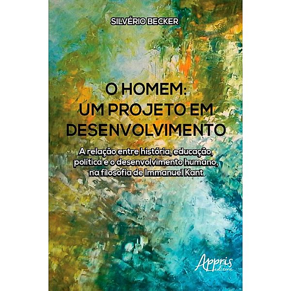 O Homem - Um Projeto em Desenvolvimento: A Relação Entre História, Educação, Política e o Desenvolvimento Humano, na Filosofia de Immanuel Kant, Silvério Becker