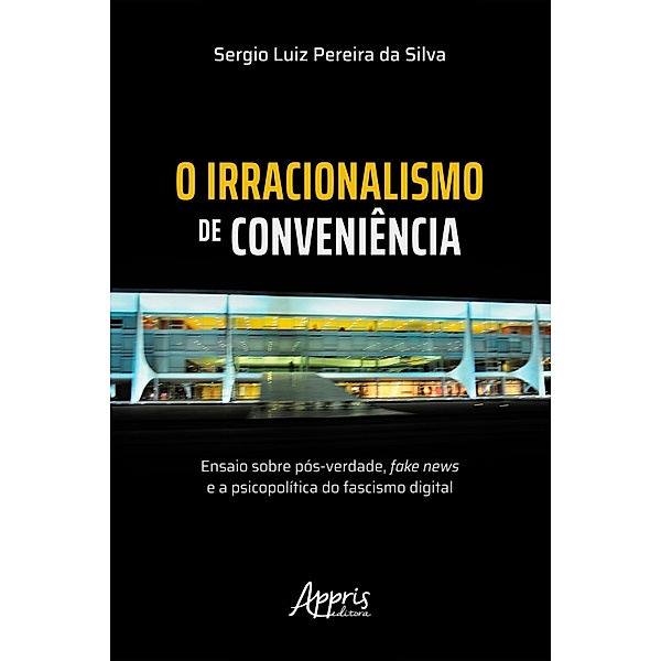 O Irracionalismo de Conveniência: Ensaio sobre Pós-Verdade, Fake News e a Psicopolítica do Fascismo Digital, Sergio Luiz Pereira da Silva