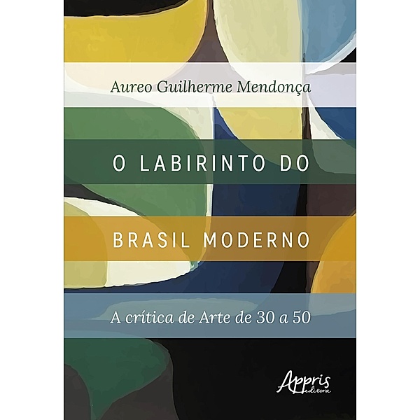 O Labirinto do Brasil Moderno: A Crítica de Arte de 30 a 50, Aureo Guilherme Mendonça