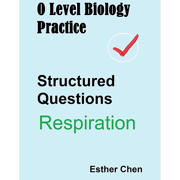 O level Biology Structured Questions: O Level Biology Practice For Structured Questions Respiration, Esther Chen