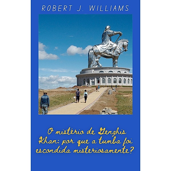O mistério de Genghis Khan: por que a tumba foi escondida misteriosamente?, Robert J. Williams