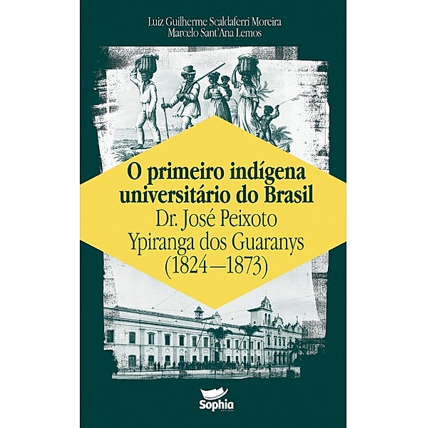 O primeiro indígena universitário do Brasil - Dr. José Peixoto Ypiranga dos Guaranys (1824-1873), Luiz Guilherme Scaldaferri Moreira, Marcelo Sant'Ana Lemos