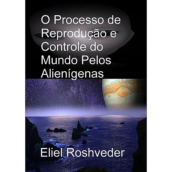 O Processo de Reprodução e Controle do Mundo Pelos Alienígenas (Aliens and parallel worlds, #13) / Aliens and parallel worlds, Eliel Roshveder