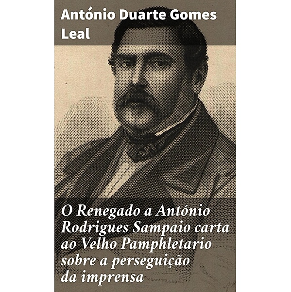 O Renegado a António Rodrigues Sampaio carta ao Velho Pamphletario sobre a perseguição da imprensa, António Duarte Gomes Leal
