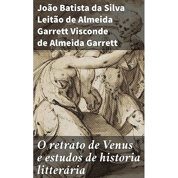 O retrato de Venus e estudos de historia litterária, João Batista da Silva Leitão de Almeida Garrett Almeida Garrett
