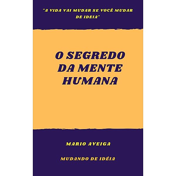 O segredo da mente humana  &  a vida vai mudar se você mudar de ideia, Mario Aveiga