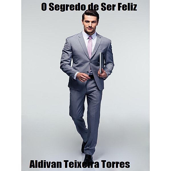 O Segredo De Ser Feliz, Aldivan Teixeira Torres