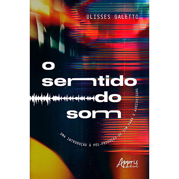 O Sentido do Som: Uma Introdução à Pós-Produção de Som para o Audiovisual, Ulisses Quadros Galetto de Mora