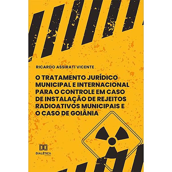 O Tratamento Jurídico Municipal e Internacional para o Controle em Caso de Instalação de Rejeitos Radioativos Municipais e o Caso de Goiânia e Rejeitos Radioativos Municipais e o Caso de Goiânia, Ricardo Assirati Vicente