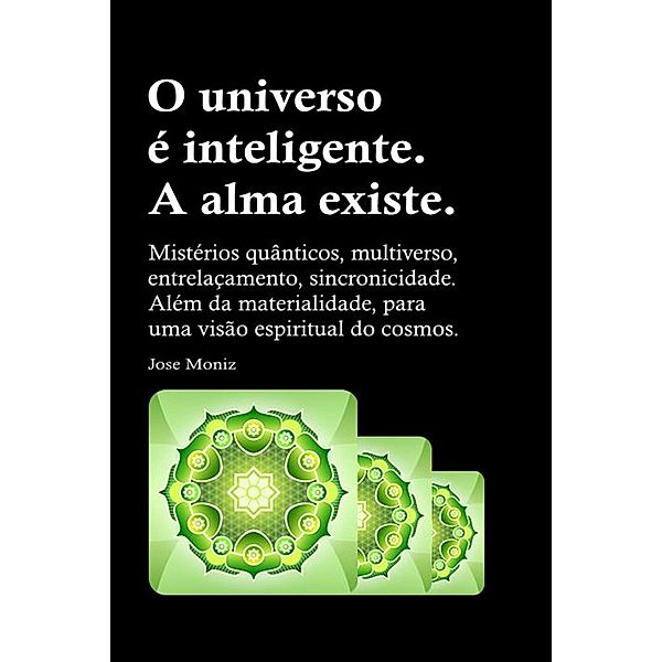 O universo é inteligente. A alma existe. Mistérios quânticos, multiverso, entrelaçamento, sincronicidade. Além da materialidade, para uma visão espiritual do cosmos., Jose Moniz