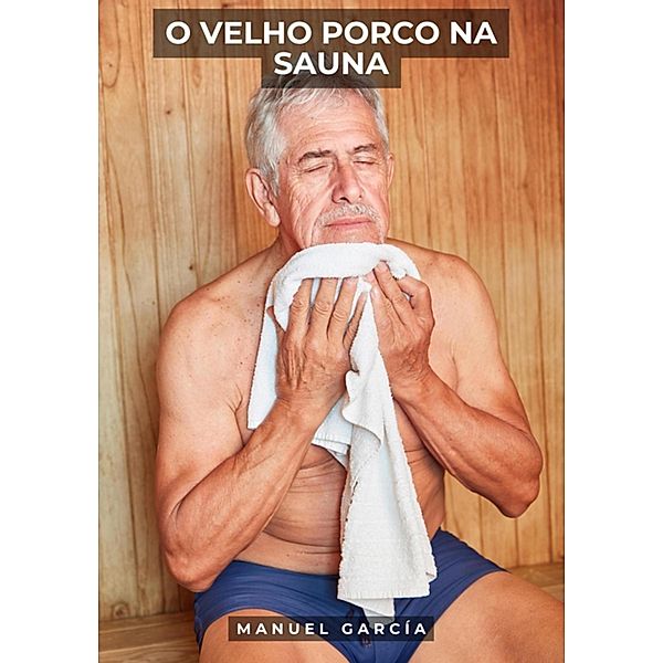 O Velho Porco na Sauna / Coleção de Histórias Eróticas Gays em Português para Adultos Bd.48, Manuel García